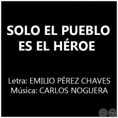SOLO EL PUEBLO ES EL HÉROE - Música: CARLOS NOGUERA